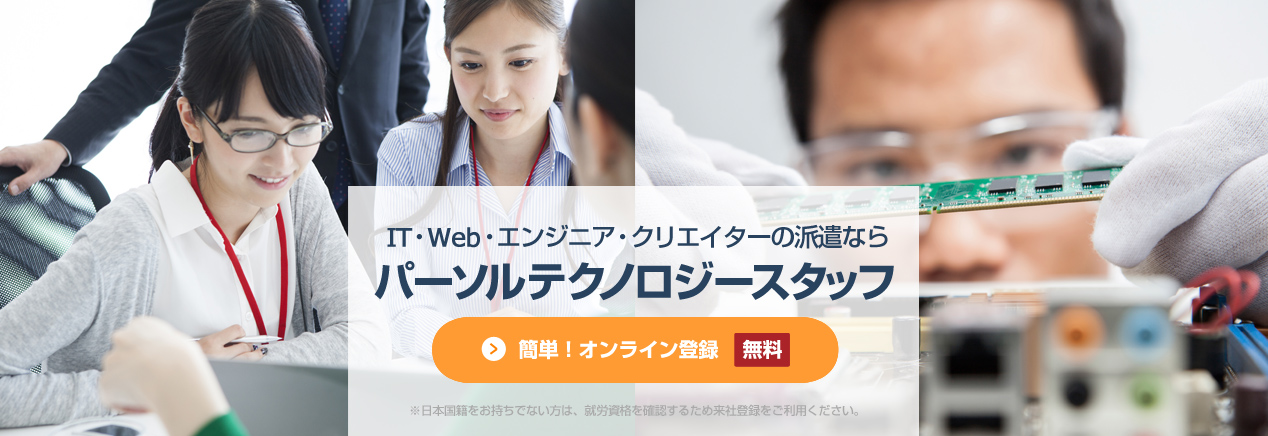 簡単！オンライン登録[無料]、IT・Web・エンジニア・クリエイターの派遣ならパーソルテクノロジースタッフのエンジニア派遣、※日本国籍をお持ちでない方は、就労資格を確認するため来社登録をご利用ください。
